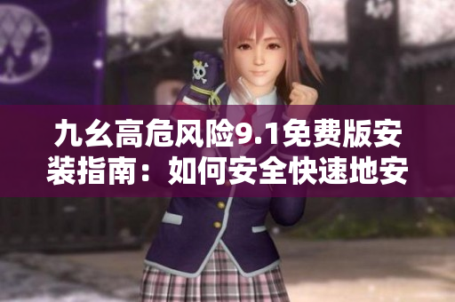 九幺高危風(fēng)險(xiǎn)9.1免費(fèi)版安裝指南：如何安全快速地安裝最新版軟件