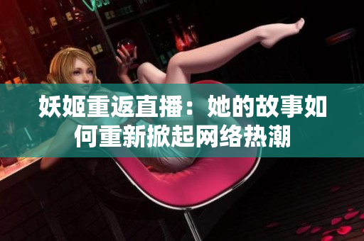 妖姬重返直播：她的故事如何重新掀起網(wǎng)絡(luò)熱潮