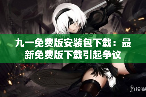 九一免費(fèi)版安裝包下載：最新免費(fèi)版下載引起爭(zhēng)議