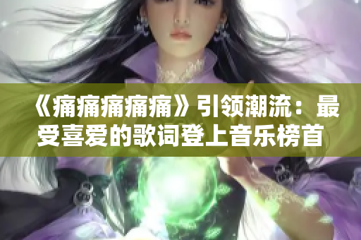 《痛痛痛痛痛》引領(lǐng)潮流：最受喜愛的歌詞登上音樂榜首