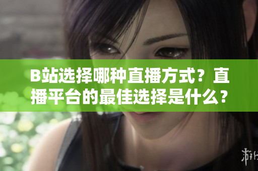 B站選擇哪種直播方式？直播平臺的最佳選擇是什么？