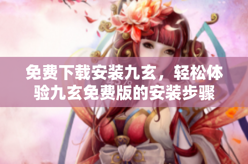 免費下載安裝九玄，輕松體驗九玄免費版的安裝步驟