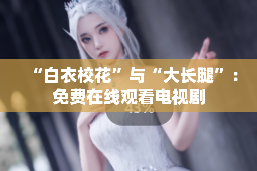“白衣?；ā迸c“大長腿”：免費在線觀看電視劇