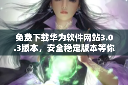 免費(fèi)下載華為軟件網(wǎng)站3.0.3版本，安全穩(wěn)定版本等你來(lái)試！