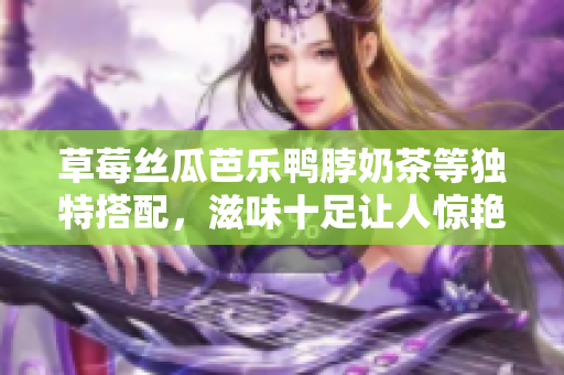草莓絲瓜芭樂鴨脖奶茶等獨特搭配，滋味十足讓人驚艷，風味獨特艷麗，迷倒眾人的饕餮盛宴