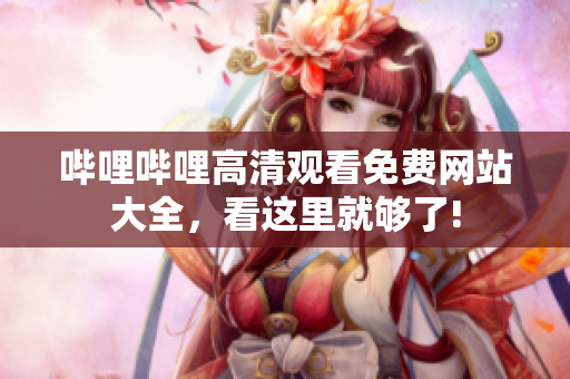 嗶哩嗶哩高清觀看免費(fèi)網(wǎng)站大全，看這里就夠了!