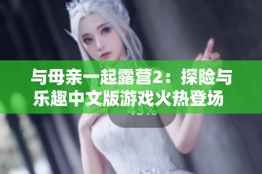 與母親一起露營(yíng)2：探險(xiǎn)與樂(lè)趣中文版游戲火熱登場(chǎng) 