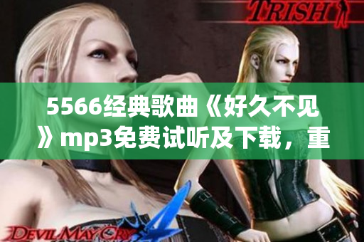 5566經(jīng)典歌曲《好久不見》mp3免費試聽及下載，重溫歲月青澀情感