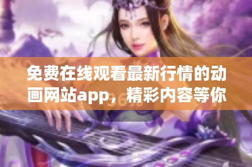 免費(fèi)在線觀看最新行情的動(dòng)畫(huà)網(wǎng)站app，精彩內(nèi)容等你來(lái)看