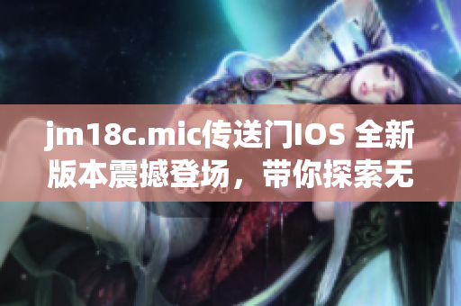 jm18c.mic傳送門IOS 全新版本震撼登場，帶你探索無限可能
