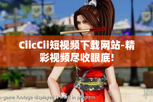 CiicCii短視頻下載網(wǎng)站-精彩視頻盡收眼底!
