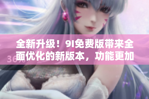 全新升級(jí)！9I免費(fèi)版帶來(lái)全面優(yōu)化的新版本，功能更加強(qiáng)大，體驗(yàn)更加流暢！