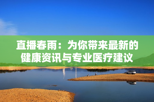 直播春雨：為你帶來最新的健康資訊與專業(yè)醫(yī)療建議