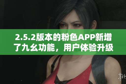 2.5.2版本的粉色APP新增了九幺功能，用戶體驗升級