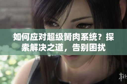 如何應(yīng)對超級胬肉系統(tǒng)？探索解決之道，告別困擾