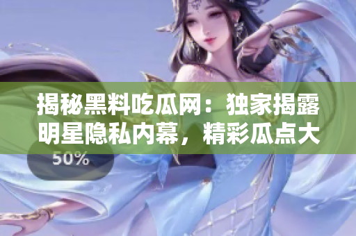 揭秘黑料吃瓜網(wǎng)：獨家揭露明星隱私內(nèi)幕，精彩瓜點大揭秘