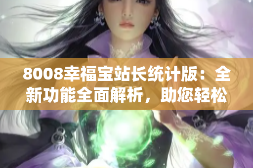 8008幸福寶站長(zhǎng)統(tǒng)計(jì)版：全新功能全面解析，助您輕松掌握網(wǎng)站數(shù)據(jù)