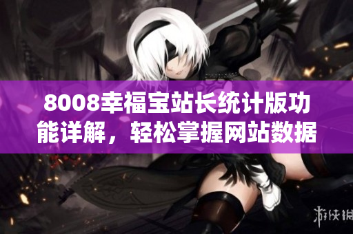 8008幸福寶站長(zhǎng)統(tǒng)計(jì)版功能詳解，輕松掌握網(wǎng)站數(shù)據(jù)分析技巧