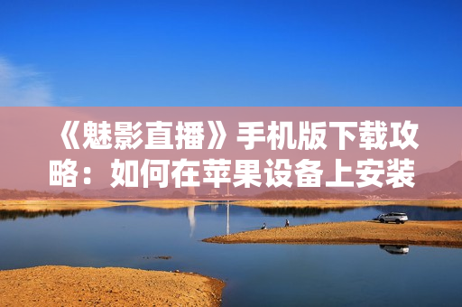 《魅影直播》手機(jī)版下載攻略：如何在蘋(píng)果設(shè)備上安裝應(yīng)用？