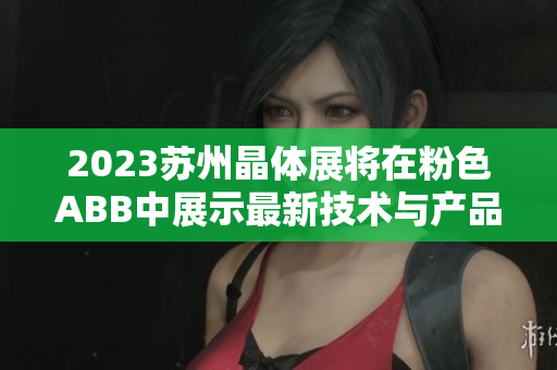2023蘇州晶體展將在粉色ABB中展示最新技術(shù)與產(chǎn)品