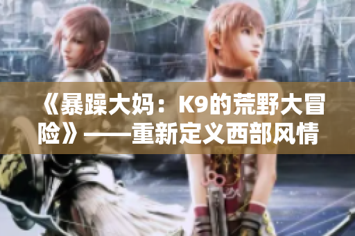 《暴躁大媽：K9的荒野大冒險(xiǎn)》——重新定義西部風(fēng)情