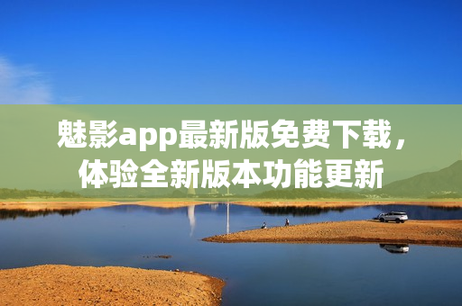 魅影app最新版免費(fèi)下載，體驗(yàn)全新版本功能更新