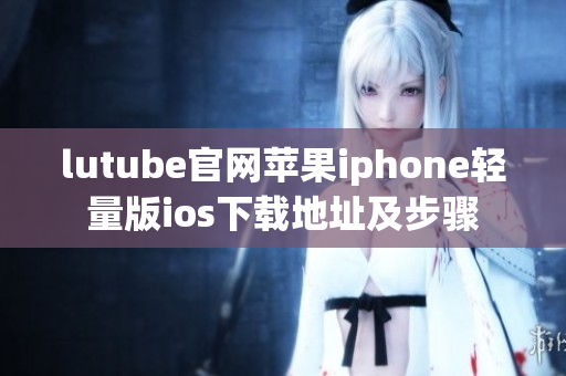 lutube官網(wǎng)蘋果iphone輕量版ios下載地址及步驟