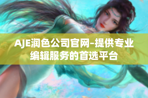 AJE潤色公司官網(wǎng)–提供專業(yè)編輯服務(wù)的首選平臺
