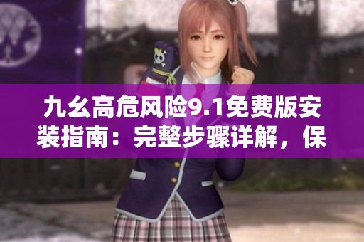 九幺高危風(fēng)險(xiǎn)9.1免費(fèi)版安裝指南：完整步驟詳解，保障安全可靠