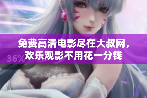 免費(fèi)高清電影盡在大叔網(wǎng)，歡樂(lè)觀影不用花一分錢
