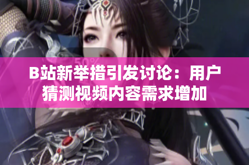 B站新舉措引發(fā)討論：用戶猜測(cè)視頻內(nèi)容需求增加