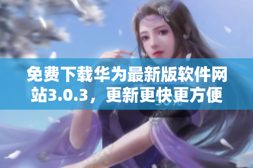 免費(fèi)下載華為最新版軟件網(wǎng)站3.0.3，更新更快更方便
