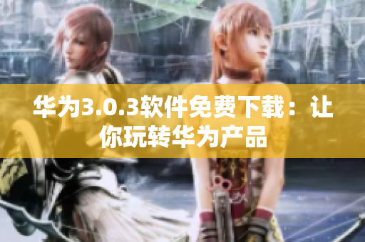 華為3.0.3軟件免費(fèi)下載：讓你玩轉(zhuǎn)華為產(chǎn)品