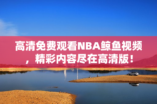 高清免費(fèi)觀看NBA鯨魚視頻，精彩內(nèi)容盡在高清版！