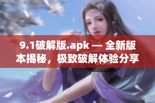 9.1破解版.apk — 全新版本揭秘，極致破解體驗(yàn)分享