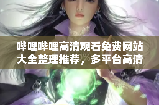嗶哩嗶哩高清觀看免費(fèi)網(wǎng)站大全整理推薦，多平臺(tái)高清資源一網(wǎng)打盡