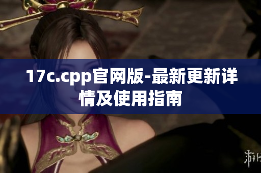 17c.cpp官網(wǎng)版-最新更新詳情及使用指南