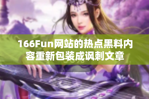 166Fun網(wǎng)站的熱點(diǎn)黑料內(nèi)容重新包裝成諷刺文章