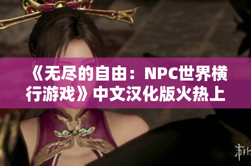 《無盡的自由：NPC世界橫行游戲》中文漢化版火熱上線，讓你盡情馳騁于NPC世界，盡情揮灑！