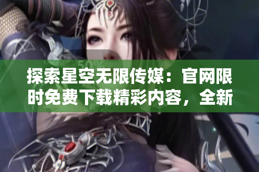 探索星空無限傳媒：官網(wǎng)限時(shí)免費(fèi)下載精彩內(nèi)容，全新視野盡在其中