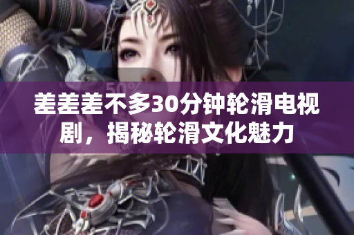 差差差不多30分鐘輪滑電視劇，揭秘輪滑文化魅力