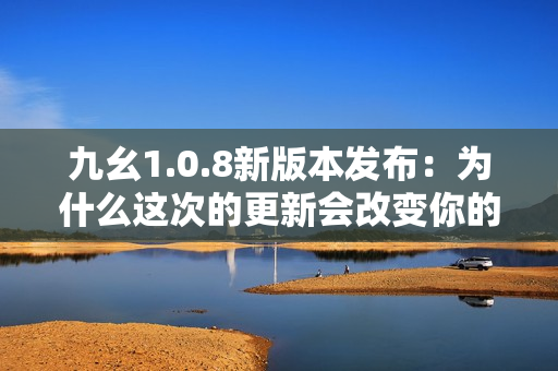 九幺1.0.8新版本發(fā)布：為什么這次的更新會改變你的使用體驗？