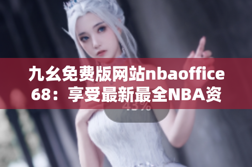 九幺免費版網(wǎng)站nbaoffice68：享受最新最全NBA資訊的綜合平臺
