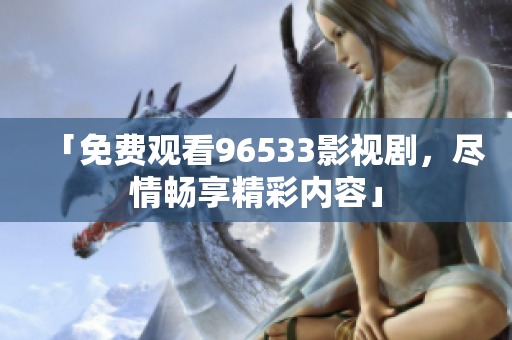 「免費(fèi)觀看96533影視劇，盡情暢享精彩內(nèi)容」