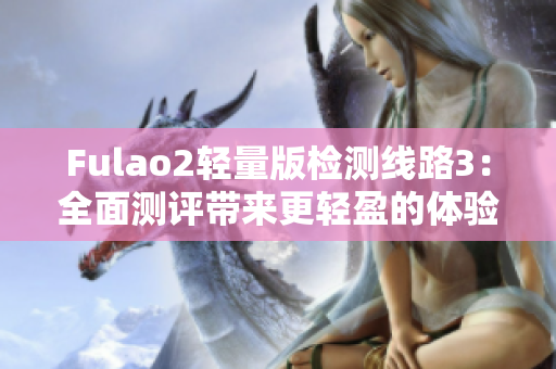 Fulao2輕量版檢測線路3：全面測評(píng)帶來更輕盈的體驗(yàn)