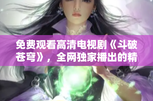 免費觀看高清電視劇《斗破蒼穹》，全網(wǎng)獨家播出的精彩劇集享不停