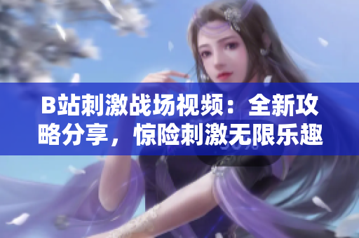 B站刺激戰(zhàn)場視頻：全新攻略分享，驚險刺激無限樂趣