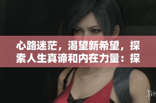 心路迷茫，渴望新希望，探索人生真諦和內(nèi)在力量：探尋內(nèi)心自我修養(yǎng)之路