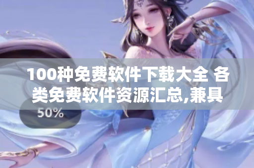 100種免費軟件下載大全 各類免費軟件資源匯總,兼具安全性和實用性