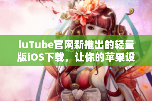 luTube官網(wǎng)新推出的輕量版iOS下載，讓你的蘋果設(shè)備更流暢體驗(yàn)